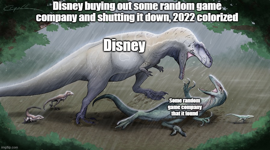 Disney in the near future | Disney buying out some random game company and shutting it down, 2022 colorized; Disney; Some random game company that it found | image tagged in dinosaur,disney | made w/ Imgflip meme maker
