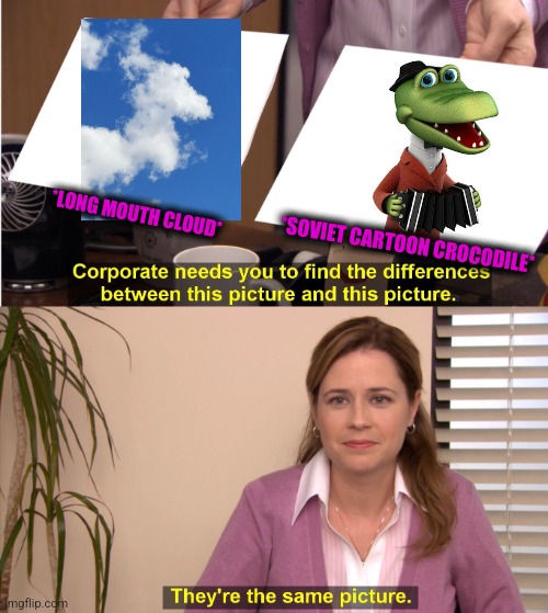 -Green eyes or skin. | *LONG MOUTH CLOUD*; *SOVIET CARTOON CROCODILE* | image tagged in memes,they're the same picture,crocodile dundee,musician,soviet union,cartoon logic | made w/ Imgflip meme maker