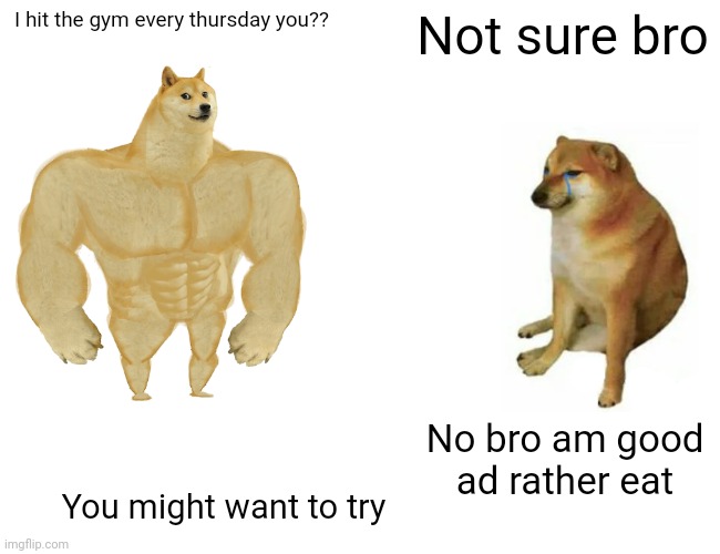 Buff Doge vs. Cheems | I hit the gym every thursday you?? Not sure bro; No bro am good ad rather eat; You might want to try | image tagged in memes,buff doge vs cheems | made w/ Imgflip meme maker