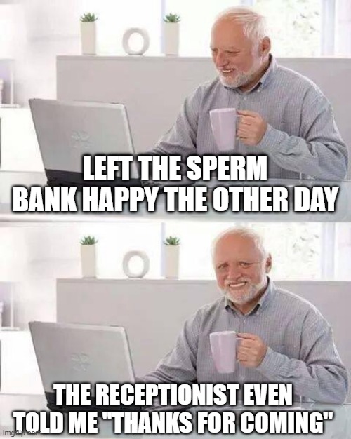 Happy Happy | LEFT THE SPERM BANK HAPPY THE OTHER DAY; THE RECEPTIONIST EVEN TOLD ME "THANKS FOR COMING" | image tagged in memes,hide the pain harold | made w/ Imgflip meme maker
