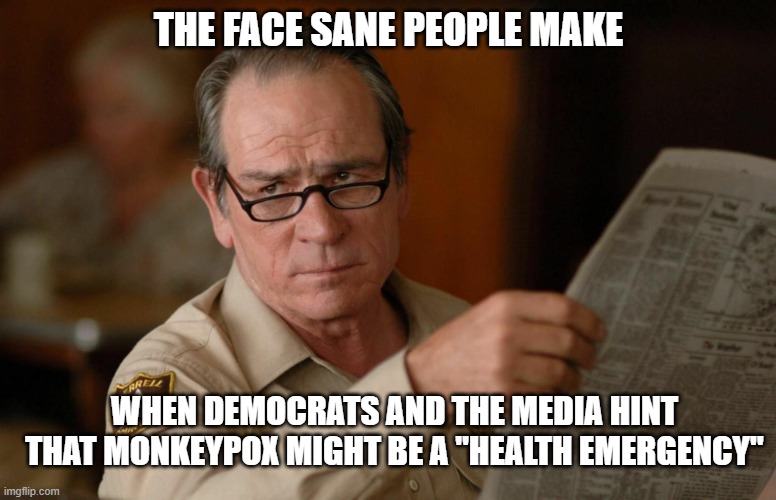 Get ready...here we go again. | THE FACE SANE PEOPLE MAKE; WHEN DEMOCRATS AND THE MEDIA HINT THAT MONKEYPOX MIGHT BE A "HEALTH EMERGENCY" | image tagged in democrats,liberals,woke,leftists,tommy lee jones,monkeypox | made w/ Imgflip meme maker