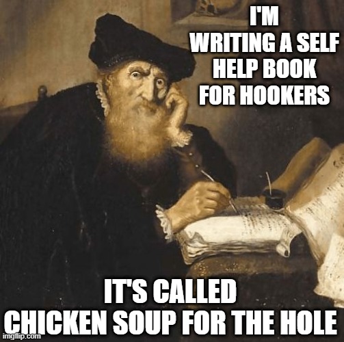 Best Seller | I'M WRITING A SELF HELP BOOK FOR HOOKERS; IT'S CALLED CHICKEN SOUP FOR THE HOLE | image tagged in writer | made w/ Imgflip meme maker