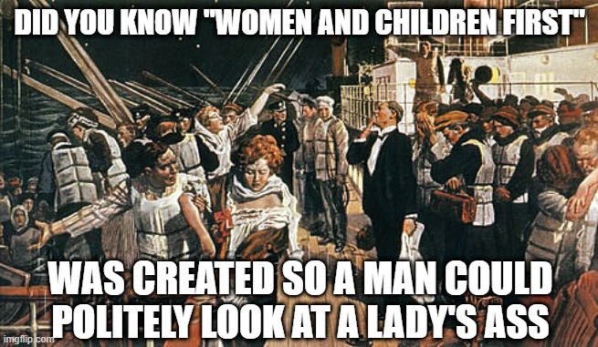 Sneak a Peek | DID YOU KNOW "WOMEN AND CHILDREN FIRST"; WAS CREATED SO A MAN COULD POLITELY LOOK AT A LADY'S ASS | image tagged in women and children first | made w/ Imgflip meme maker