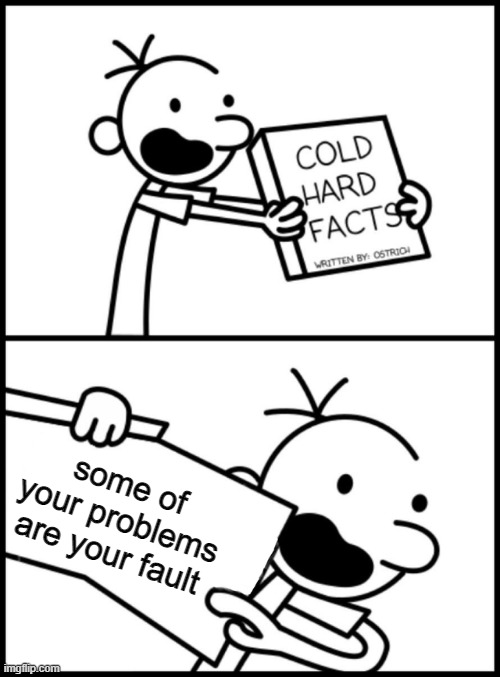 greg heffley cold hard facts | some of your problems are your fault | image tagged in greg heffley cold hard facts | made w/ Imgflip meme maker