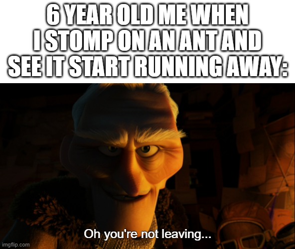 6 year old me be like: | 6 YEAR OLD ME WHEN I STOMP ON AN ANT AND SEE IT START RUNNING AWAY:; Oh you're not leaving... | image tagged in funny memes,memes,ant,up,clever | made w/ Imgflip meme maker