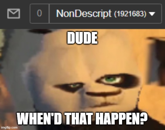 DUDE; WHEN'D THAT HAPPEN? | image tagged in confused po | made w/ Imgflip meme maker