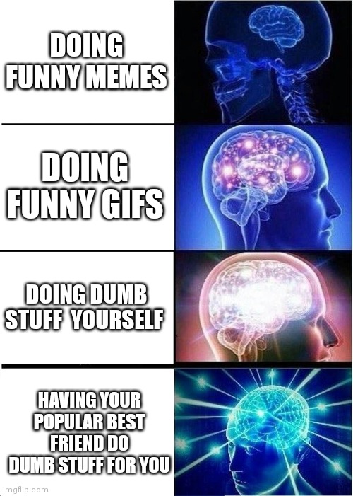 Expanding Brain | DOING FUNNY MEMES; DOING FUNNY GIFS; DOING DUMB STUFF  YOURSELF; HAVING YOUR POPULAR BEST FRIEND DO DUMB STUFF FOR YOU | image tagged in memes,expanding brain | made w/ Imgflip meme maker