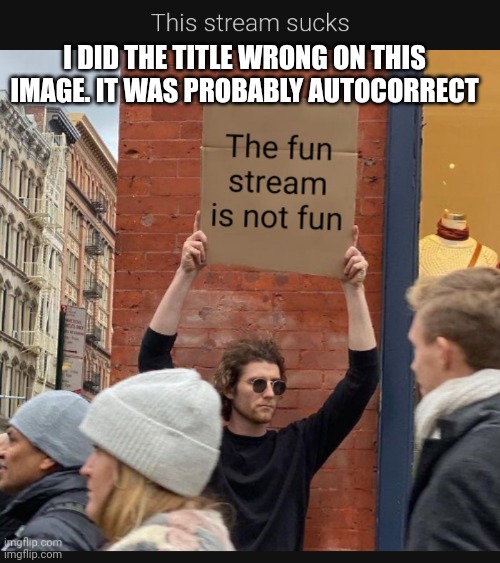 I was trying to type "that stream sucks" | I DID THE TITLE WRONG ON THIS IMAGE. IT WAS PROBABLY AUTOCORRECT | made w/ Imgflip meme maker