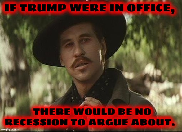 doc holliday | IF TRUMP WERE IN OFFICE, THERE WOULD BE NO RECESSION TO ARGUE ABOUT. | image tagged in doc holliday | made w/ Imgflip meme maker