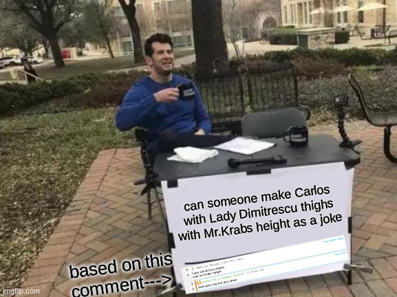 the comment will be in the comments | can someone make Carlos with Lady Dimitrescu thighs with Mr.Krabs height as a joke; based on this comment---> | image tagged in memes,change my mind,shitpost,oh wow are you actually reading these tags,msmg | made w/ Imgflip meme maker