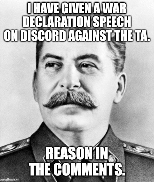 Go to comments. | I HAVE GIVEN A WAR DECLARATION SPEECH ON DISCORD AGAINST THE TA. REASON IN THE COMMENTS. | image tagged in hypocrite stalin | made w/ Imgflip meme maker