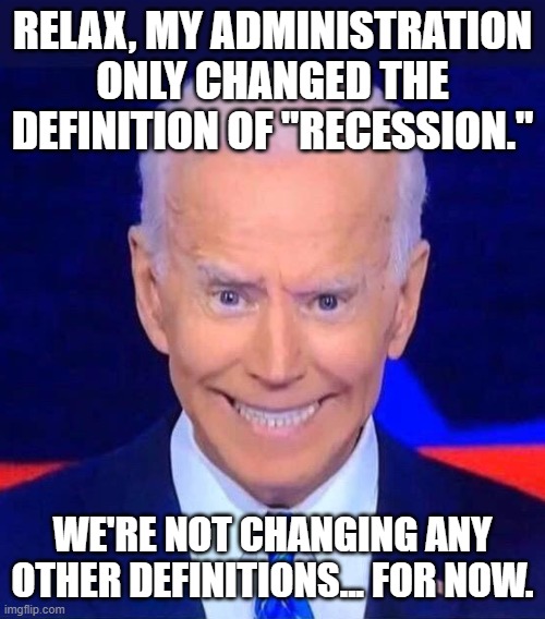 This administration is treasonous and tyrannical. We don't have until 2024 to stop it. | RELAX, MY ADMINISTRATION ONLY CHANGED THE DEFINITION OF "RECESSION."; WE'RE NOT CHANGING ANY OTHER DEFINITIONS... FOR NOW. | image tagged in creepy smiling joe biden | made w/ Imgflip meme maker