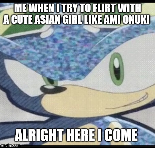 Sonic riders sonic | ME WHEN I TRY TO FLIRT WITH A CUTE ASIAN GIRL LIKE AMI ONUKI; ALRIGHT HERE I COME | image tagged in funny memes | made w/ Imgflip meme maker