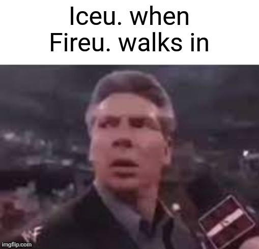 x when x walks in | Iceu. when Fireu. walks in | image tagged in x when x walks in | made w/ Imgflip meme maker