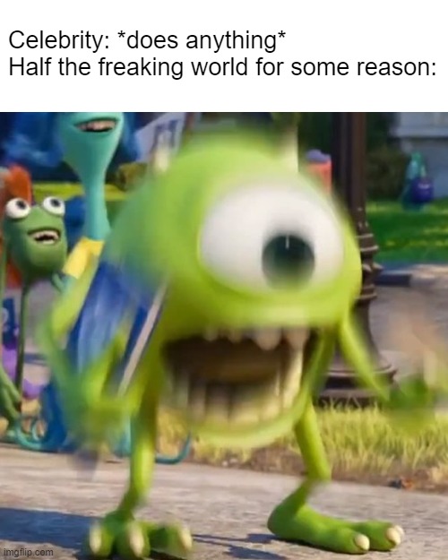 True? | Celebrity: *does anything*
Half the freaking world for some reason: | image tagged in mike wazowski,funny,memes,funny memes | made w/ Imgflip meme maker