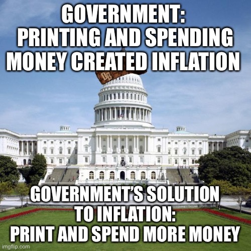 Government |  GOVERNMENT: 
PRINTING AND SPENDING MONEY CREATED INFLATION; GOVERNMENT’S SOLUTION TO INFLATION:
 PRINT AND SPEND MORE MONEY | image tagged in scumbag government | made w/ Imgflip meme maker