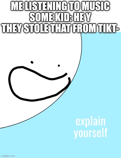 Explain if I asked or not | ME LISTENING TO MUSIC
SOME KID: HE Y THEY STOLE THAT FROM TIKT- | image tagged in explain yourself,explain,tiktok sucks,music | made w/ Imgflip meme maker