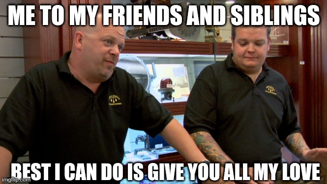 Pawn Stars Best I Can Do | ME TO MY FRIENDS AND SIBLINGS; BEST I CAN DO IS GIVE YOU ALL MY LOVE | image tagged in pawn stars best i can do | made w/ Imgflip meme maker