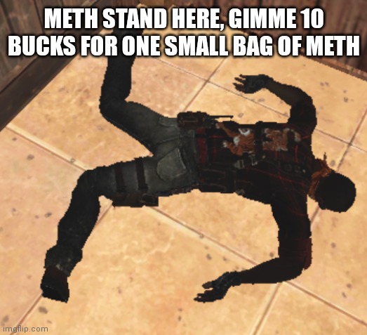 goofy ahh death pose | METH STAND HERE, GIMME 10 BUCKS FOR ONE SMALL BAG OF METH | image tagged in goofy ahh death pose | made w/ Imgflip meme maker