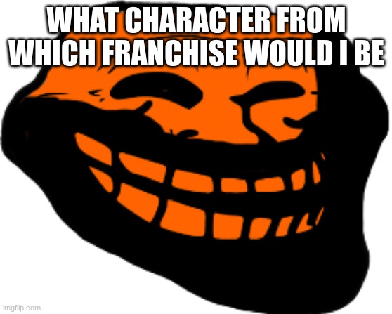 Starved Troll face | WHAT CHARACTER FROM WHICH FRANCHISE WOULD I BE | image tagged in starved troll face | made w/ Imgflip meme maker