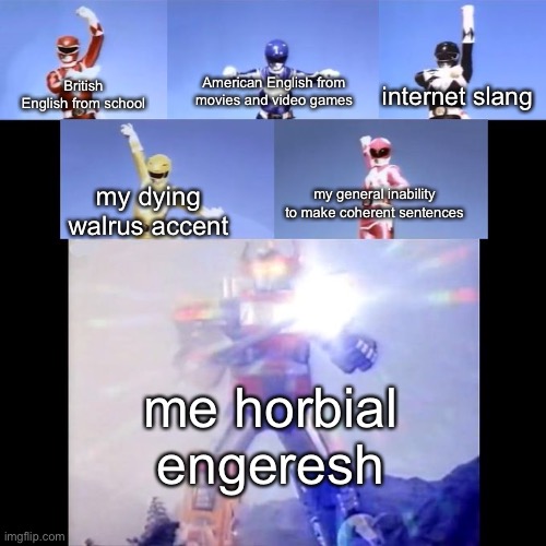 this meme was made by me but was inspired by a similar already existing one so its going in here | American English from movies and video games; internet slang; British English from school; my dying walrus accent; my general inability to make coherent sentences; me horbial engeresh | image tagged in power rangers | made w/ Imgflip meme maker