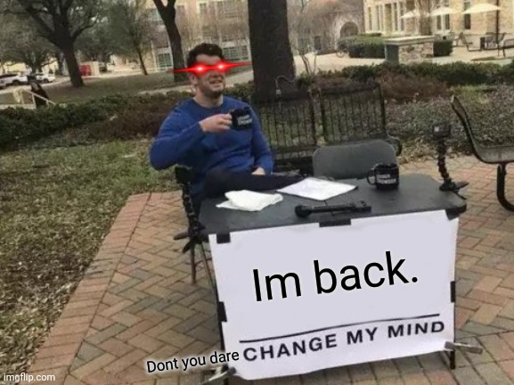 IM BACK GUYSSSSSSS | Im back. Dont you dare | image tagged in memes,change my mind | made w/ Imgflip meme maker