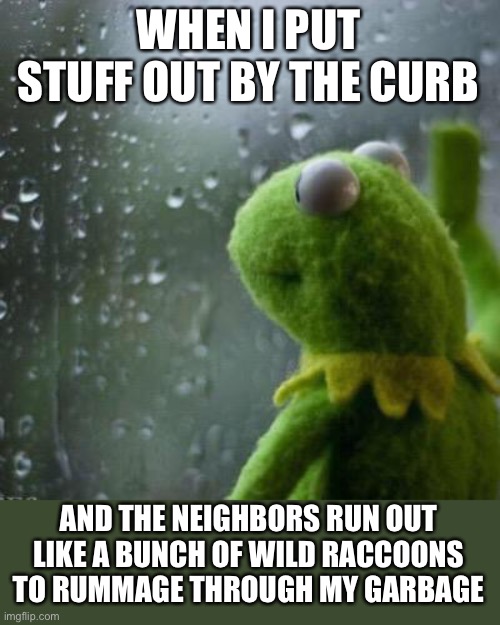 Dumpster diving | WHEN I PUT STUFF OUT BY THE CURB; AND THE NEIGHBORS RUN OUT LIKE A BUNCH OF WILD RACCOONS TO RUMMAGE THROUGH MY GARBAGE | image tagged in why are you like that,dumpster diving,funny,meme,memes | made w/ Imgflip meme maker