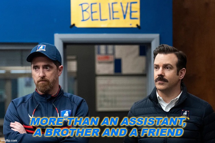 Assistant and Friend | MORE THAN AN ASSISTANT, A BROTHER AND A FRIEND | image tagged in ted lasso,coach beard,afc richmond,futbol,brothers,friends | made w/ Imgflip meme maker