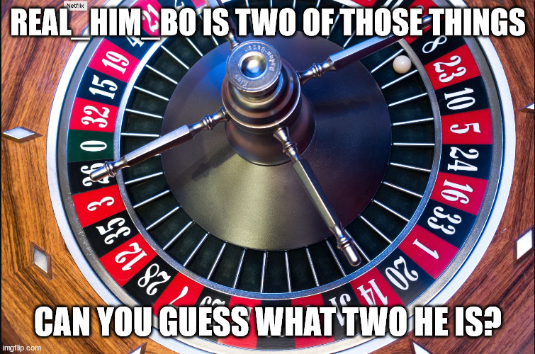 roulette | REAL_HIM_BO IS TWO OF THOSE THINGS CAN YOU GUESS WHAT TWO HE IS? | image tagged in roulette | made w/ Imgflip meme maker
