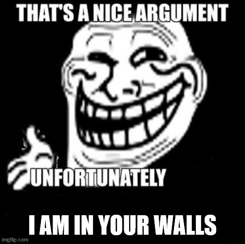 That's a Nice Argument | I AM IN YOUR WALLS | image tagged in that's a nice argument | made w/ Imgflip meme maker