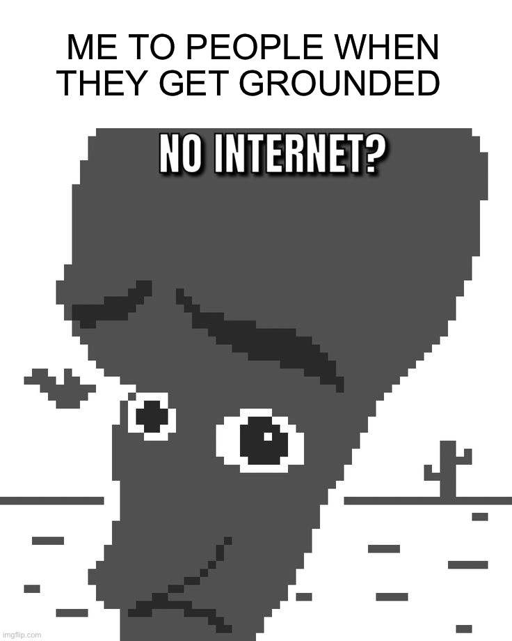 Internet |  ME TO PEOPLE WHEN THEY GET GROUNDED | image tagged in memes,funny,internet,grounded,oof,pain | made w/ Imgflip meme maker
