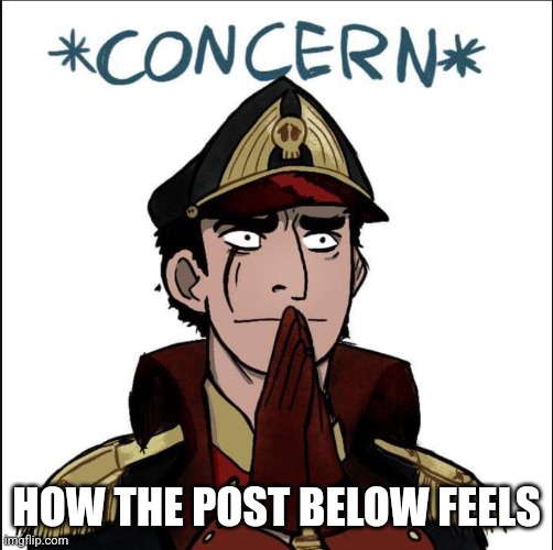 commissar concern | HOW THE POST BELOW FEELS | image tagged in commissar concern | made w/ Imgflip meme maker