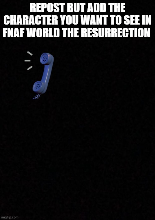 is a fnaf fangame in development | REPOST BUT ADD THE CHARACTER YOU WANT TO SEE IN FNAF WORLD THE RESURRECTION | image tagged in blank | made w/ Imgflip meme maker