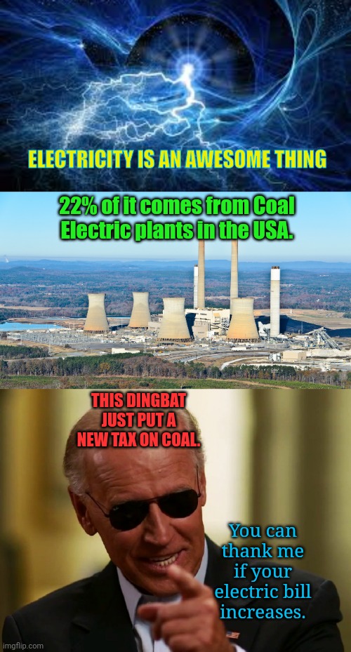 Not Cool Pete, not cool. | ELECTRICITY IS AN AWESOME THING; 22% of it comes from Coal Electric plants in the USA. THIS DINGBAT JUST PUT A NEW TAX ON COAL. You can thank me if your electric bill increases. | image tagged in electricity,coal power plant,cool joe biden | made w/ Imgflip meme maker