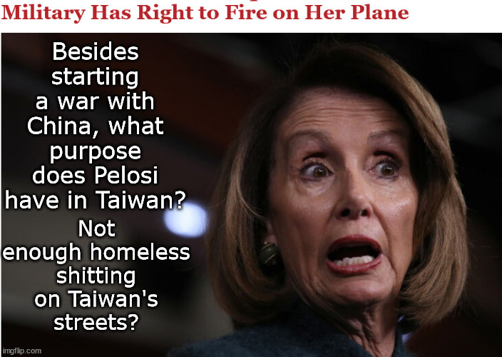Pelosi's War | Besides starting a war with China, what purpose does Pelosi have in Taiwan? Not enough homeless shitting on Taiwan's streets? | image tagged in memes,politics | made w/ Imgflip meme maker