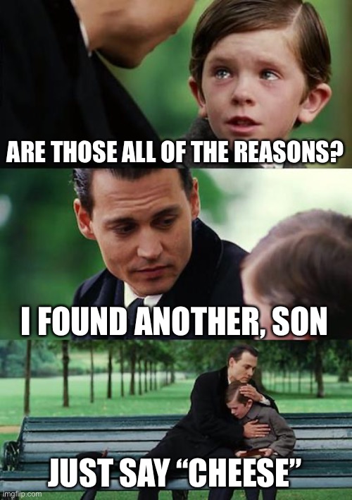 Finding Neverland Meme | ARE THOSE ALL OF THE REASONS? I FOUND ANOTHER, SON JUST SAY “CHEESE” | image tagged in memes,finding neverland | made w/ Imgflip meme maker