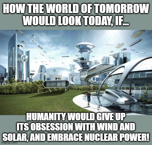 It's Pronounced Nuclear... | HOW THE WORLD OF TOMORROW WOULD LOOK TODAY, IF... HUMANITY WOULD GIVE UP ITS OBSESSION WITH WIND AND SOLAR, AND EMBRACE NUCLEAR POWER! | image tagged in the future world if,so true memes,memes,nuclear power,technology,humanity | made w/ Imgflip meme maker