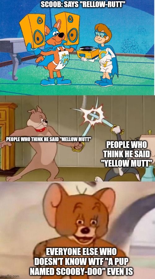 Yes, that's a real show. | SCOOB: SAYS "RELLOW-RUTT"; PEOPLE WHO THINK HE SAID "MELLOW MUTT"; PEOPLE WHO THINK HE SAID "YELLOW MUTT"; EVERYONE ELSE WHO DOESN'T KNOW WTF "A PUP NAMED SCOOBY-DOO" EVEN IS | image tagged in tom and jerry swordfight,scooby doo | made w/ Imgflip meme maker