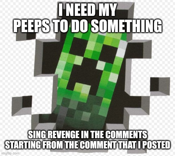 I need you | I NEED MY PEEPS TO DO SOMETHING; SING REVENGE IN THE COMMENTS STARTING FROM THE COMMENT THAT I POSTED | image tagged in minecraft creeper,creeper,minecraft,revenge | made w/ Imgflip meme maker