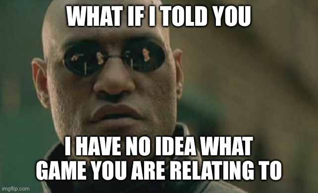Matrix Morpheus Meme | WHAT IF I TOLD YOU I HAVE NO IDEA WHAT GAME YOU ARE RELATING TO | image tagged in memes,matrix morpheus | made w/ Imgflip meme maker