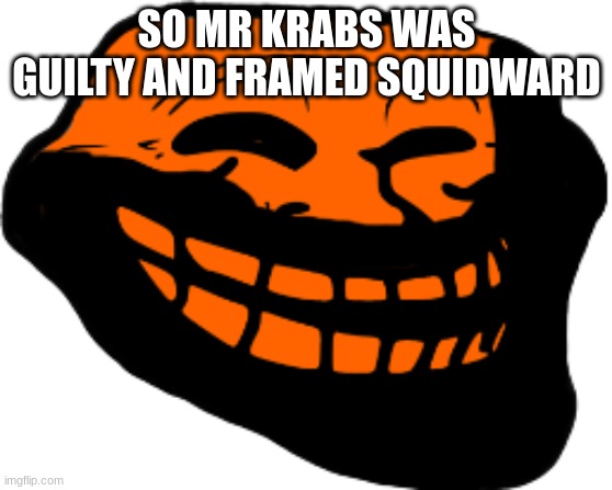 Starved Troll face | SO MR KRABS WAS GUILTY AND FRAMED SQUIDWARD | image tagged in starved troll face | made w/ Imgflip meme maker