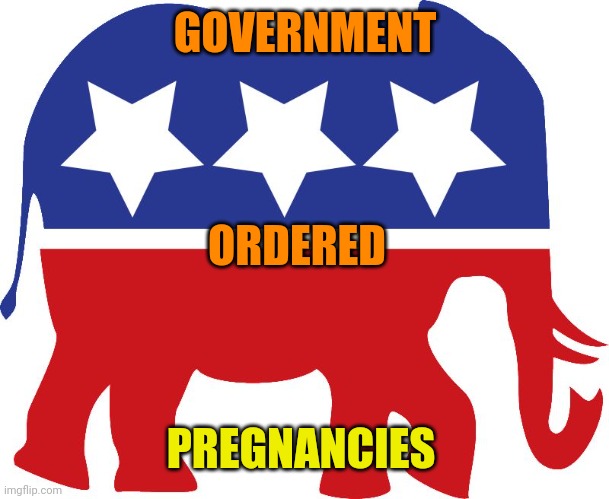 GOP elephant | GOVERNMENT; ORDERED; PREGNANCIES | image tagged in gop elephant | made w/ Imgflip meme maker