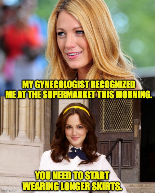 Supermarket | MY GYNECOLOGIST RECOGNIZED ME AT THE SUPERMARKET THIS MORNING. YOU NEED TO START WEARING LONGER SKIRTS. | image tagged in gossip girl | made w/ Imgflip meme maker