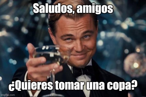 Saludos | Saludos, amigos; ¿Quieres tomar una copa? | image tagged in memes,leonardo dicaprio cheers,spanish,funny | made w/ Imgflip meme maker