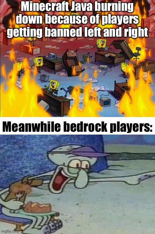 spongebob fire | Minecraft Java burning down because of players getting banned left and right; Meanwhile bedrock players: | image tagged in spongebob fire | made w/ Imgflip meme maker