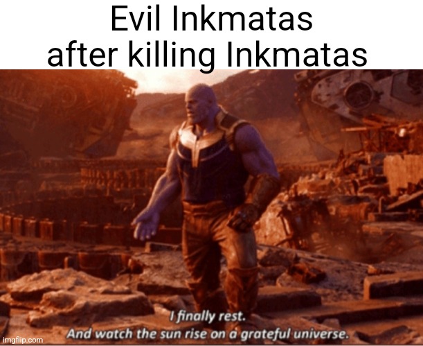 I finally rest, and watch the sun rise on a greatful universe | Evil Inkmatas after killing Inkmatas | image tagged in i finally rest and watch the sun rise on a greatful universe | made w/ Imgflip meme maker