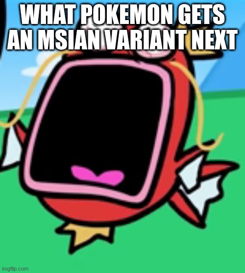 Magikarp Screaming | WHAT POKEMON GETS AN MSIAN VARIANT NEXT | image tagged in magikarp screaming | made w/ Imgflip meme maker