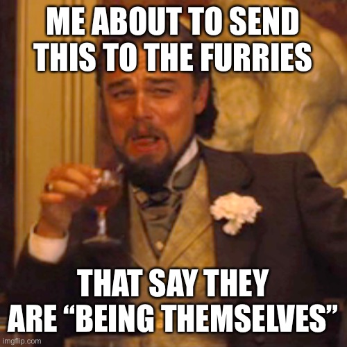Laughing Leo Meme | ME ABOUT TO SEND THIS TO THE FURRIES THAT SAY THEY ARE “BEING THEMSELVES” | image tagged in memes,laughing leo | made w/ Imgflip meme maker