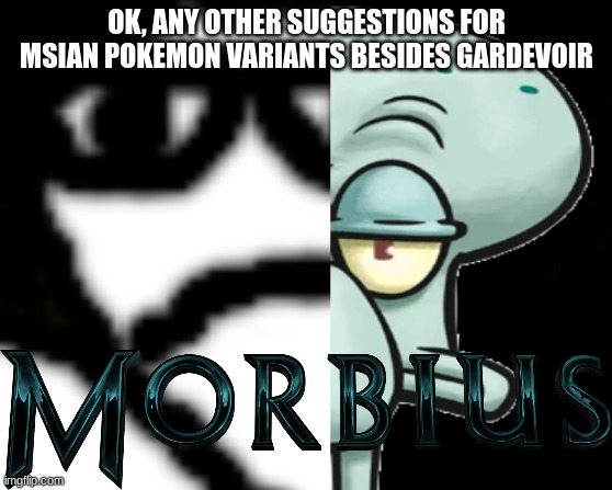 carlos or something morbs into squidward tentacles | OK, ANY OTHER SUGGESTIONS FOR MSIAN POKEMON VARIANTS BESIDES GARDEVOIR | image tagged in carlos or something morbs into squidward tentacles | made w/ Imgflip meme maker
