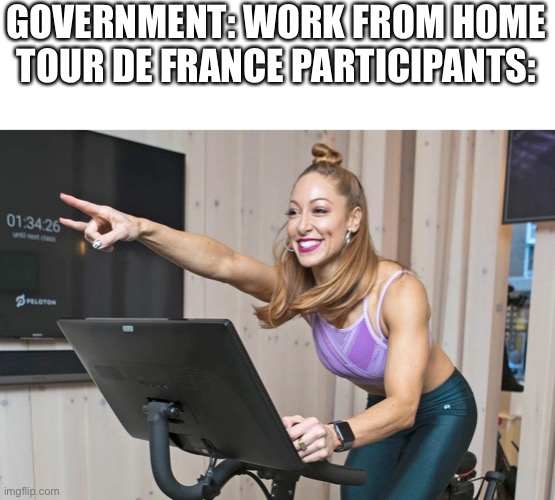 Tour De France | GOVERNMENT: WORK FROM HOME
TOUR DE FRANCE PARTICIPANTS: | image tagged in jess king peloton | made w/ Imgflip meme maker